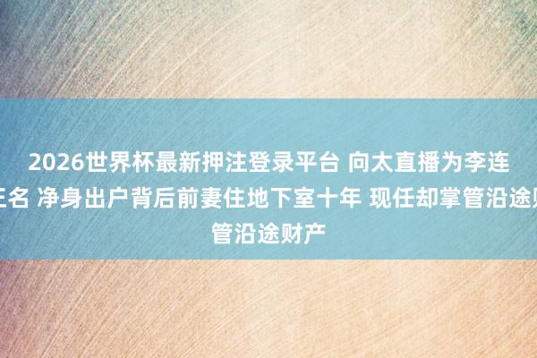2026世界杯最新押注登录平台 向太直播为李连杰正名 净身出户背后前妻住地下室十年 现任却掌管沿途财产