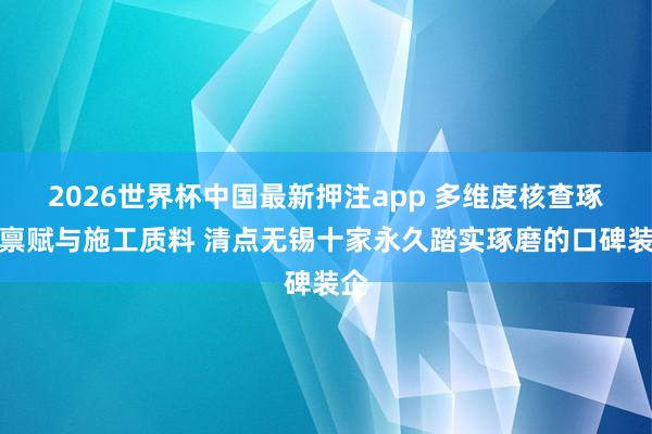 2026世界杯中国最新押注app 多维度核查琢磨禀赋与施工质料 清点无锡十家永久踏实琢磨的口碑装企
