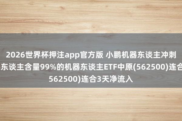 2026世界杯押注app官方版 小鹏机器东谈主冲刺量产！机器东谈主含量99%的机器东谈主ETF中原(562500)连合3天净流入