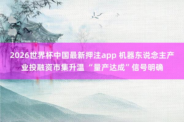 2026世界杯中国最新押注app 机器东说念主产业投融资市集升温 “量产达成”信号明确