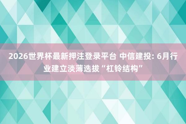 2026世界杯最新押注登录平台 中信建投: 6月行业建立淡薄选拔“杠铃结构”