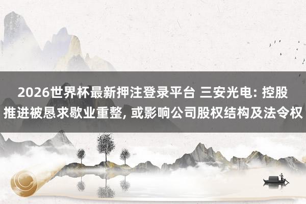 2026世界杯最新押注登录平台 三安光电: 控股推进被恳求歇业重整, 或影响公司股权结构及法令权