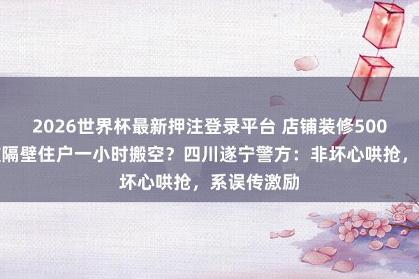 2026世界杯最新押注登录平台 店铺装修500把新椅子被隔壁住户一小时搬空？四川遂宁警方：非坏心哄抢，系误传激励