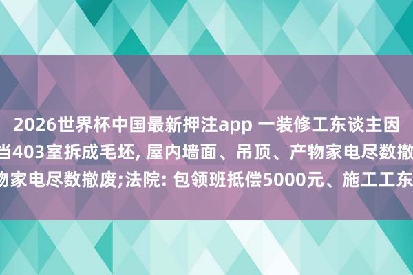 2026世界杯中国最新押注app 一装修工东谈主因走错楼层, 误将303室当403室拆成毛坯, 屋内墙面、吊顶、产物家电尽数撤废;法院: 包领班抵偿5000元、施工工东谈主抵偿6000元