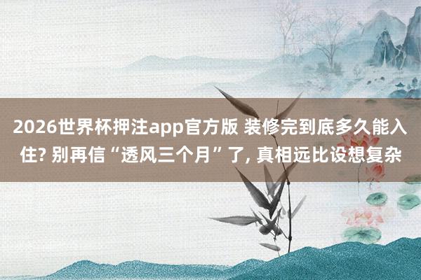 2026世界杯押注app官方版 装修完到底多久能入住? 别再信“透风三个月”了, 真相远比设想复杂