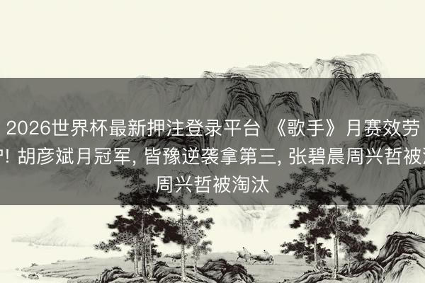 2026世界杯最新押注登录平台 《歌手》月赛效劳出炉! 胡彦斌月冠军, 皆豫逆袭拿第三, 张碧晨周兴哲被淘汰