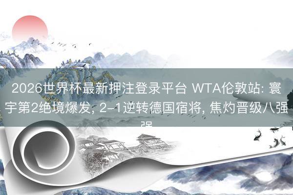 2026世界杯最新押注登录平台 WTA伦敦站: 寰宇第2绝境爆发, 2-1逆转德国宿将, 焦灼晋级八强