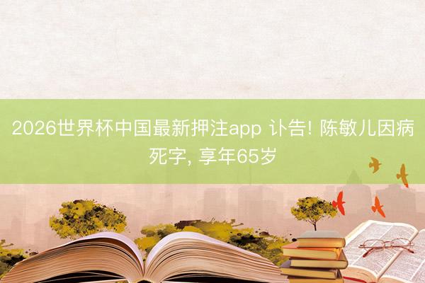 2026世界杯中国最新押注app 讣告! 陈敏儿因病死字, 享年65岁