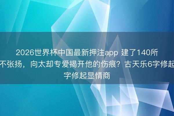 2026世界杯中国最新押注app 建了140所学校从不张扬，向太却专爱揭开他的伤痕？古天乐6字修起显情商