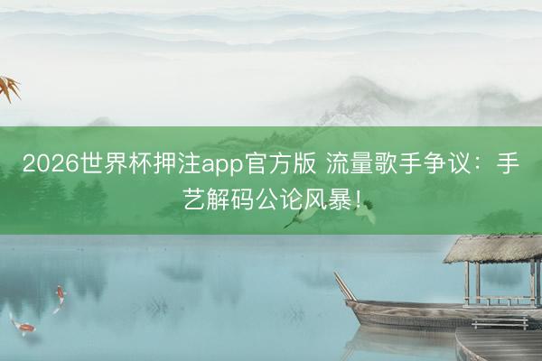 2026世界杯押注app官方版 流量歌手争议：手艺解码公论风暴！