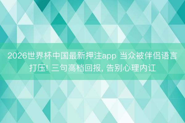2026世界杯中国最新押注app 当众被伴侣语言打压! 三句高档回报, 告别心理内讧