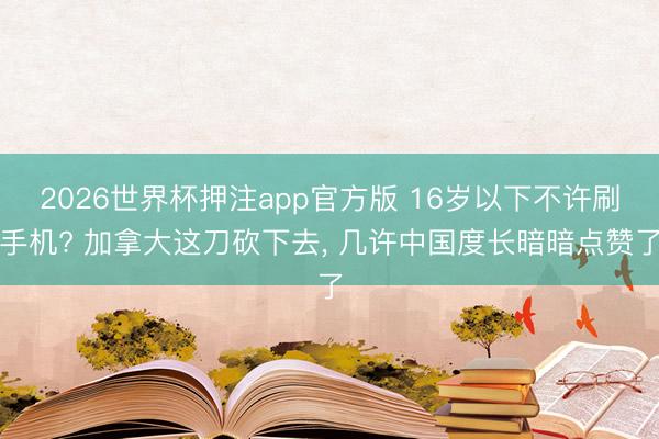 2026世界杯押注app官方版 16岁以下不许刷手机? 加拿大这刀砍下去, 几许中国度长暗暗点赞了