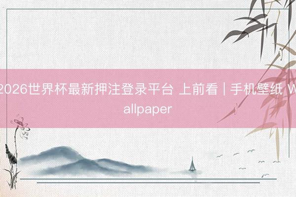2026世界杯最新押注登录平台 上前看 | 手机壁纸 Wallpaper