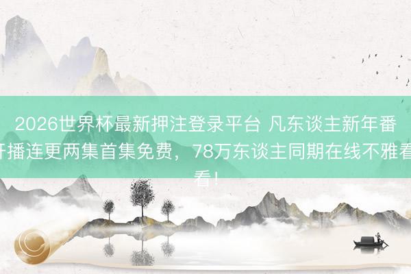 2026世界杯最新押注登录平台 凡东谈主新年番开播连更两集首集免费,78万东谈主同期在线不雅看!