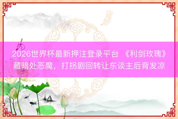 2026世界杯最新押注登录平台 《利剑玫瑰》藏暗处恶魔，打拐剧回转让东谈主后背发凉