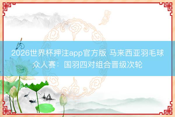 2026世界杯押注app官方版 马来西亚羽毛球众人赛:国羽四对组合晋级次轮
