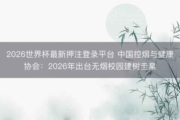 2026世界杯最新押注登录平台 中国控烟与健康协会：2026年出台无烟校园建树圭臬