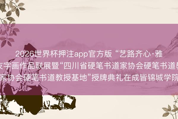 2026世界杯押注app官方版 “艺路齐心·雅韵锦城”名家、师生、学友字画作品联展暨“四川省硬笔书道家协会硬笔书道教授基地”授牌典礼在成皆锦城学院无垠举行