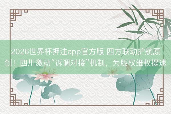2026世界杯押注app官方版 四方联动护航原创！四川激动“诉调对接”机制，为版权维权提速