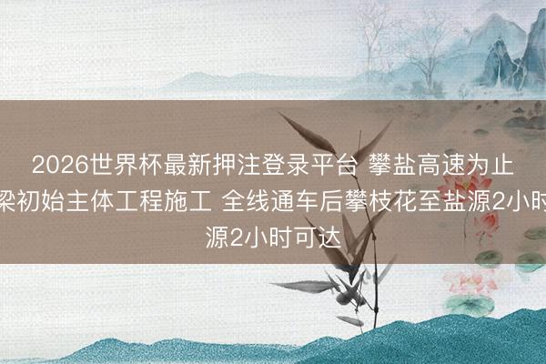 2026世界杯最新押注登录平台 攀盐高速为止性桥梁初始主体工程施工 全线通车后攀枝花至盐源2小时可达