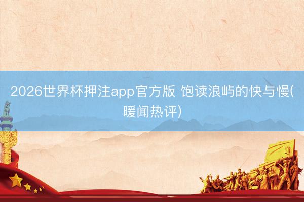 2026世界杯押注app官方版 饱读浪屿的快与慢(暖闻热评)