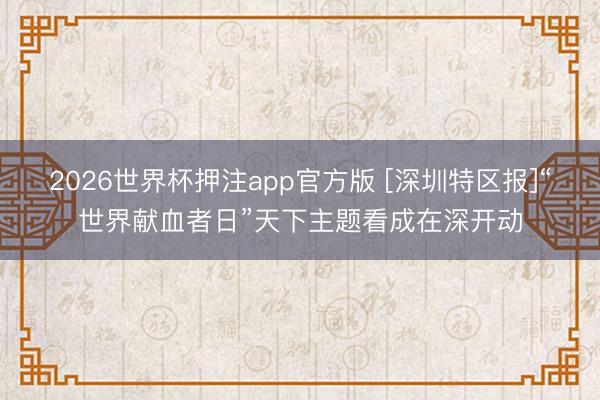 2026世界杯押注app官方版 [深圳特区报]“世界献血者日”天下主题看成在深开动