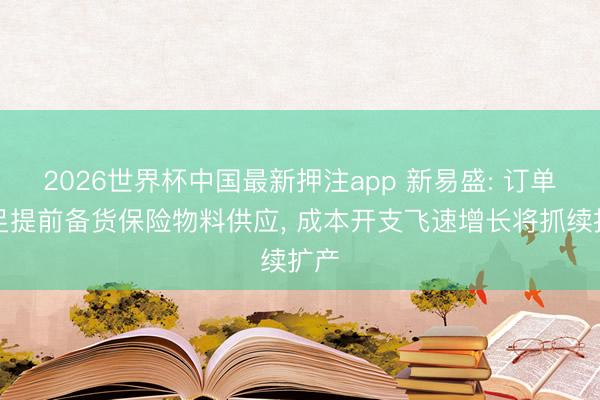 2026世界杯中国最新押注app 新易盛: 订单实足提前备货保险物料供应， 成本开支飞速增长将抓续扩产