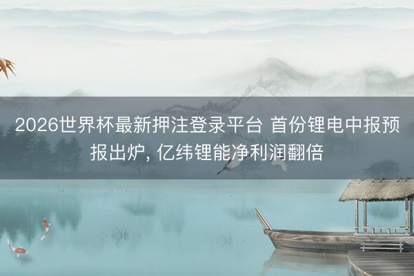 2026世界杯最新押注登录平台 首份锂电中报预报出炉， 亿纬锂能净利润翻倍