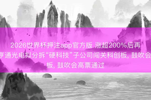 2026世界杯押注app官方版 涨超200%后再放大招! 亨通光电拟分拆“硬科技”子公司闯关科创板， 鼓吹会高票通过