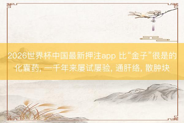 2026世界杯中国最新押注app 比“金子”很是的化囊药, 一千年来屡试屡验, 通肝络, 散肿块