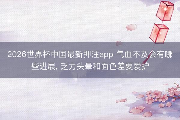 2026世界杯中国最新押注app 气血不及会有哪些进展， 乏力头晕和面色差要爱护