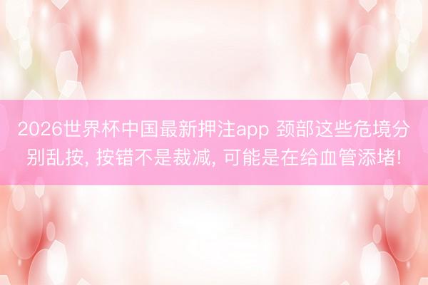 2026世界杯中国最新押注app 颈部这些危境分别乱按, 按错不是裁减, 可能是在给血管添堵!