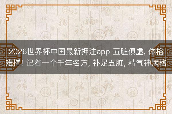 2026世界杯中国最新押注app 五脏俱虚， 体格难撑! 记着一个千年名方， 补足五脏， 精气神满格