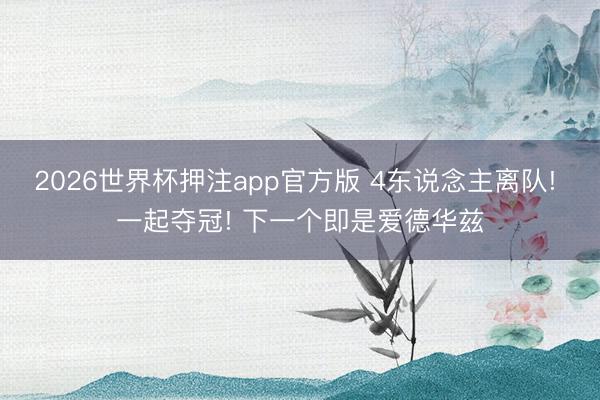 2026世界杯押注app官方版 4东说念主离队! 一起夺冠! 下一个即是爱德华兹