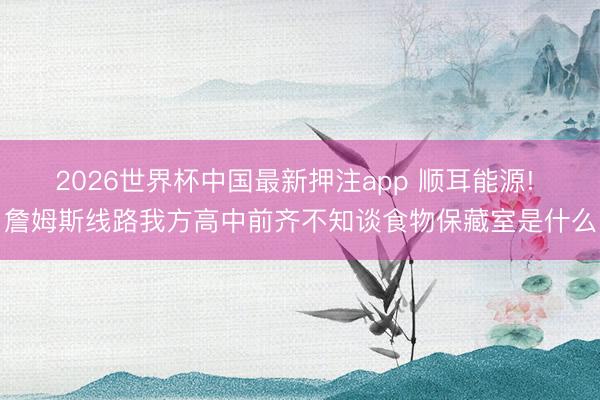2026世界杯中国最新押注app 顺耳能源! 詹姆斯线路我方高中前齐不知谈食物保藏室是什么