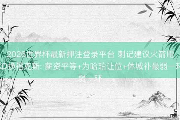 2026世界杯最新押注登录平台 刺记建议火箭用KD换福克斯: 薪资平等+为哈珀让位+休城补最弱一环
