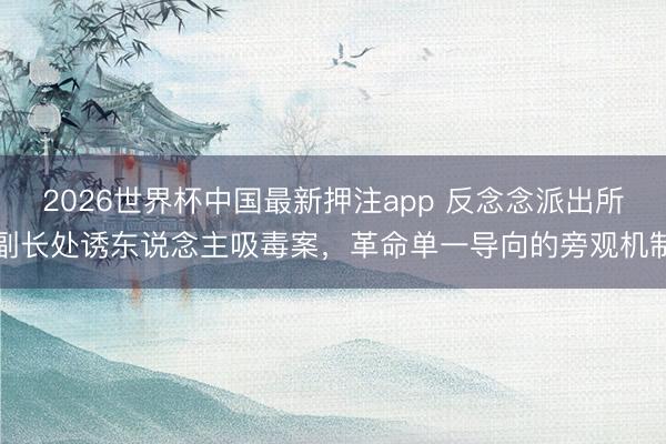 2026世界杯中国最新押注app 反念念派出所副长处诱东说念主吸毒案,革命单一导向的旁观机制