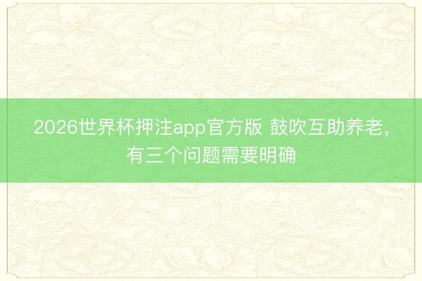 2026世界杯押注app官方版 鼓吹互助养老,有三个问题需要明确