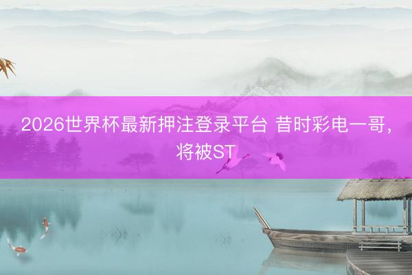 2026世界杯最新押注登录平台 昔时彩电一哥，将被ST