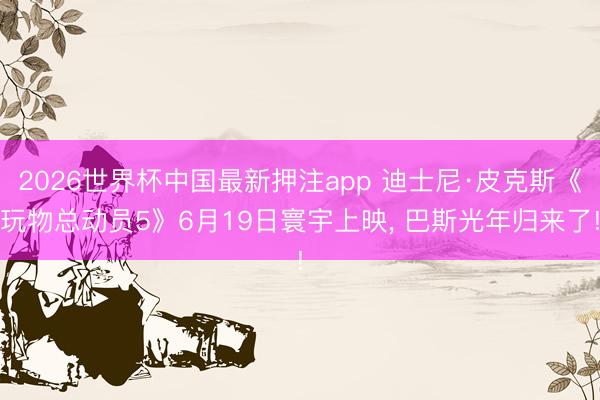 2026世界杯中国最新押注app 迪士尼·皮克斯《玩物总动员5》6月19日寰宇上映， 巴斯光年归来了!