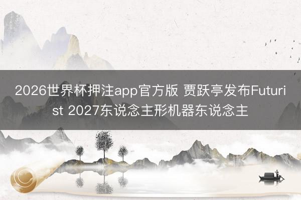 2026世界杯押注app官方版 贾跃亭发布Futurist 2027东说念主形机器东说念主