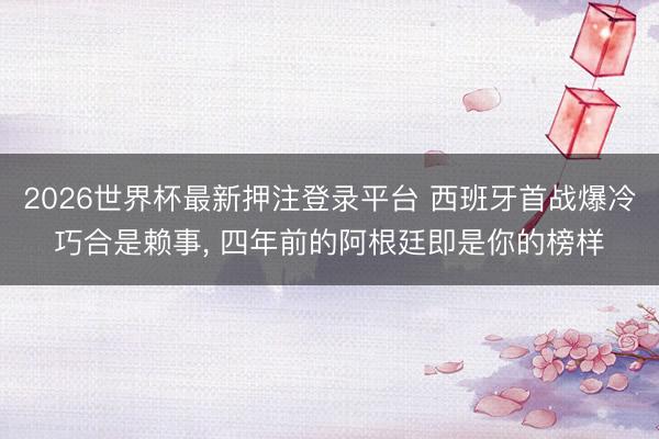 2026世界杯最新押注登录平台 西班牙首战爆冷巧合是赖事, 四年前的阿根廷即是你的榜样