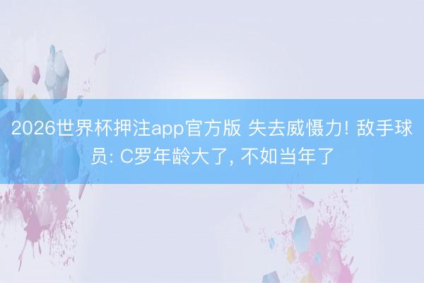 2026世界杯押注app官方版 失去威慑力! 敌手球员: C罗年龄大了， 不如当年了