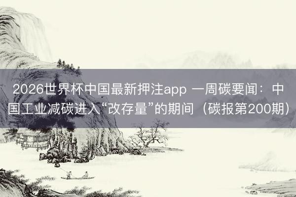 2026世界杯中国最新押注app 一周碳要闻：中国工业减碳进入“改存量”的期间（碳报第200期）