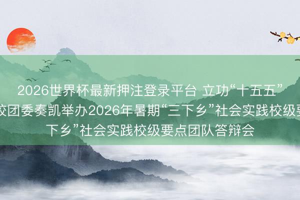 2026世界杯最新押注登录平台 立功“十五五”挺膺芳华担当|校团委奏凯举办2026年暑期“三下乡”社会实践校级要点团队答辩会