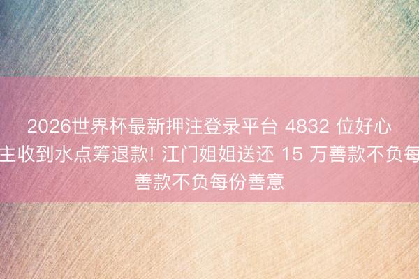 2026世界杯最新押注登录平台 4832 位好心东说念主收到水点筹退款! 江门姐姐送还 15 万善款不负每份善意