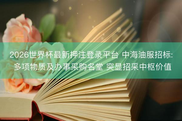 2026世界杯最新押注登录平台 中海油服招标: 多项物质及办事采购名堂 突显招采中枢价值