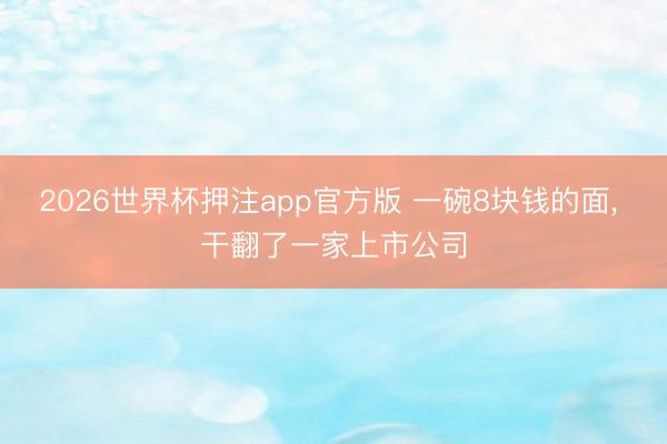 2026世界杯押注app官方版 一碗8块钱的面, 干翻了一家上市公司
