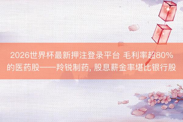 2026世界杯最新押注登录平台 毛利率超80%的医药股——羚锐制药, 股息薪金率堪比银行股