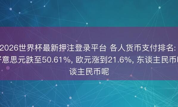 2026世界杯最新押注登录平台 各人货币支付排名: 好意思元跌至50.61%, 欧元涨到21.6%, 东谈主民币呢